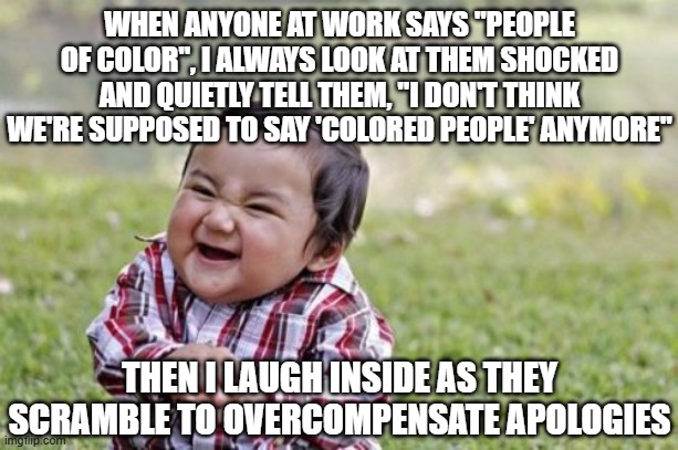 Evil Toddler Meme | WHEN ANYONE AT WORK SAYS "PEOPLE OF COLOR", I ALWAYS LOOK AT THEM SHOCKED AND QUIETLY TELL THEM, "I DON'T THINK WE'RE SUPPOSED TO SAY 'COLOR | image tagged in memes,evil toddler | made w/ Imgflip meme maker