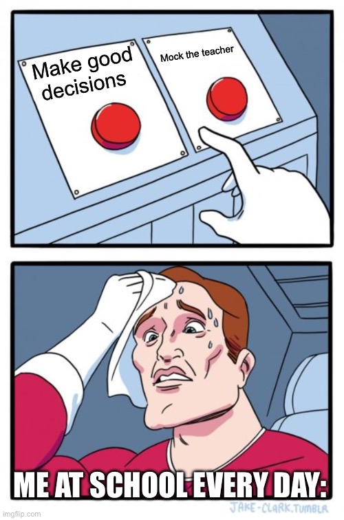 SCHOOL | Mock the teacher; Make good decisions; ME AT SCHOOL EVERY DAY: | image tagged in memes,everyday life | made w/ Imgflip meme maker