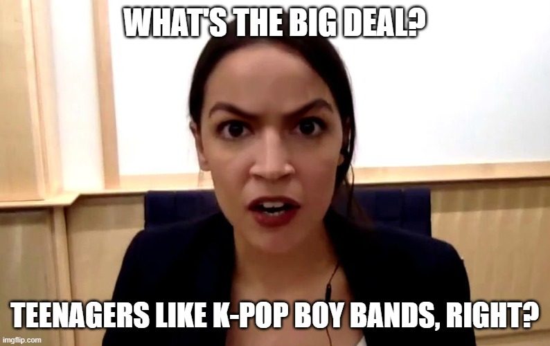 aoc | WHAT'S THE BIG DEAL? TEENAGERS LIKE K-POP BOY BANDS, RIGHT? | image tagged in aoc | made w/ Imgflip meme maker
