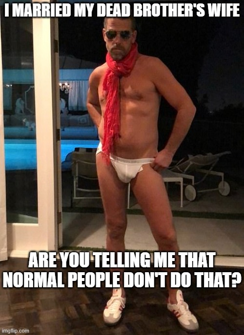 Hunter Biden in his skivvies | I MARRIED MY DEAD BROTHER'S WIFE ARE YOU TELLING ME THAT NORMAL PEOPLE DON'T DO THAT? | image tagged in hunter biden in his skivvies | made w/ Imgflip meme maker