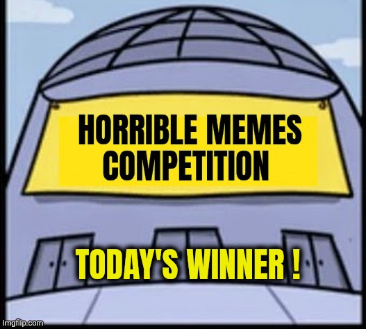 Horrible memes | TODAY'S WINNER ! | image tagged in horrible memes | made w/ Imgflip meme maker