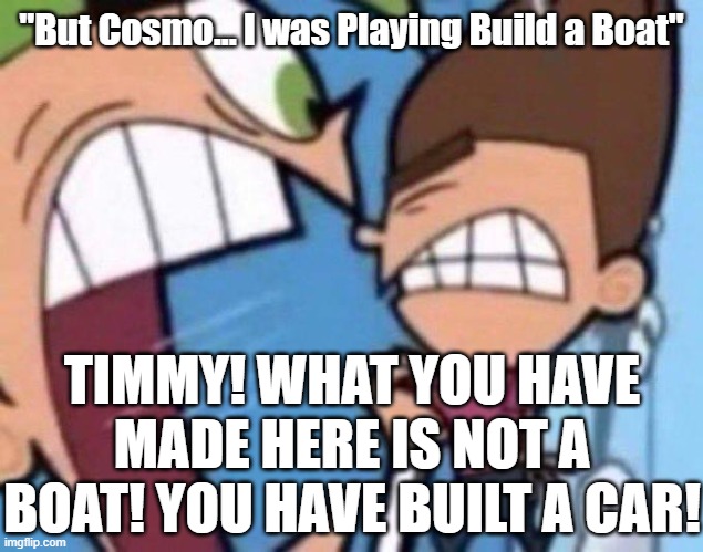 Cosmo yelling at timmy | "But Cosmo... I was Playing Build a Boat"; TIMMY! WHAT YOU HAVE MADE HERE IS NOT A BOAT! YOU HAVE BUILT A CAR! | image tagged in cosmo yelling at timmy,build a boat,build a boat for treasure | made w/ Imgflip meme maker