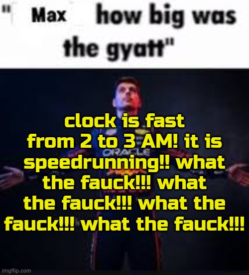 lwk gotta complete doing a new annoc temp | clock is fast from 2 to 3 AM! it is speedrunning!! what the fauck!!! what the fauck!!! what the fauck!!! what the fauck!!! | image tagged in max how big was the gyatt | made w/ Imgflip meme maker