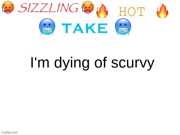sizzling hot take | I'm dying of scurvy | image tagged in sizzling hot take | made w/ Imgflip meme maker