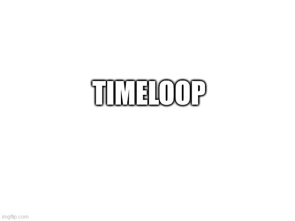 TIMELOOP | made w/ Imgflip meme maker