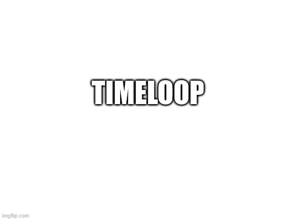 TIMELOOP | made w/ Imgflip meme maker