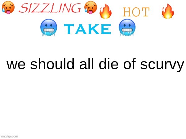 sizzling hot take | we should all die of scurvy | image tagged in sizzling hot take | made w/ Imgflip meme maker