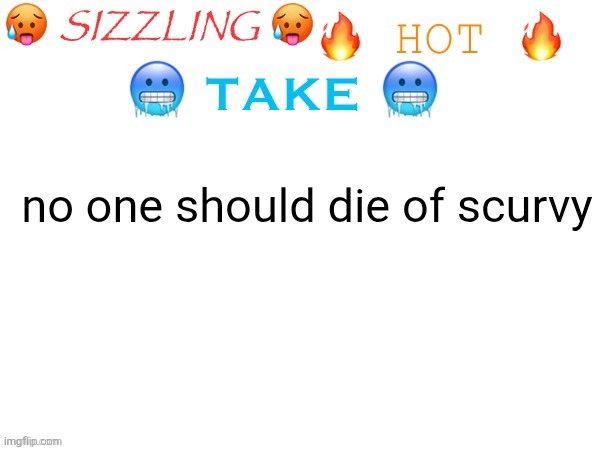 sizzling hot take | no one should die of scurvy | image tagged in sizzling hot take | made w/ Imgflip meme maker