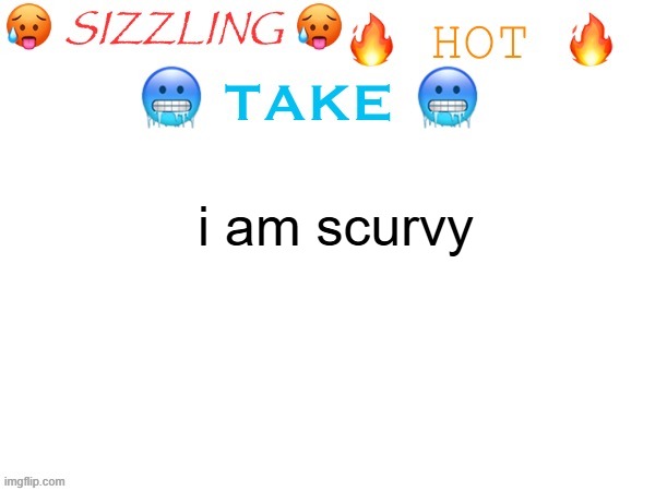 sizzling hot take | i am scurvy | image tagged in sizzling hot take | made w/ Imgflip meme maker