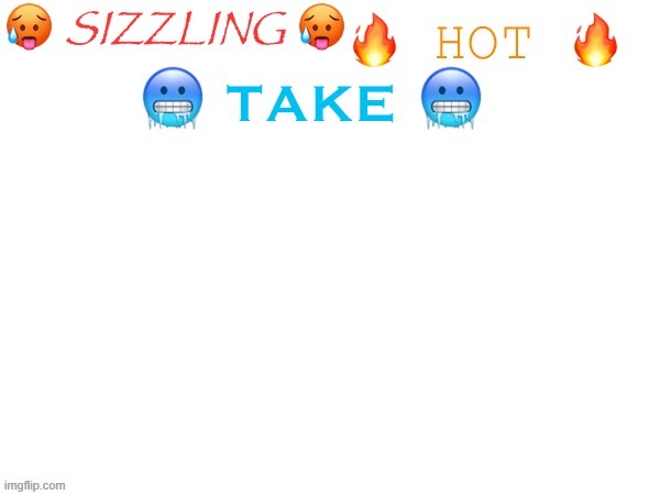 sizzling hot take | image tagged in sizzling hot take | made w/ Imgflip meme maker