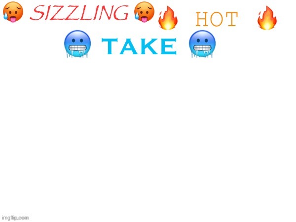 sizzling hot take | image tagged in sizzling hot take | made w/ Imgflip meme maker