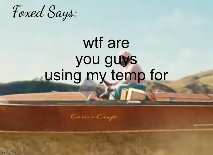 Foxed CMIYGL temp | wtf are you guys using my temp for | image tagged in foxed cmiygl temp | made w/ Imgflip meme maker