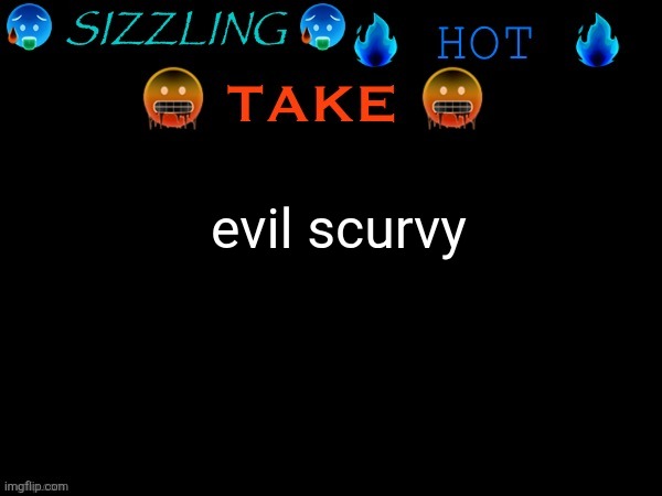 sizzling hot take | evil scurvy | image tagged in sizzling hot take | made w/ Imgflip meme maker