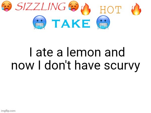 sizzling hot take | I ate a lemon and now I don't have scurvy | image tagged in sizzling hot take | made w/ Imgflip meme maker