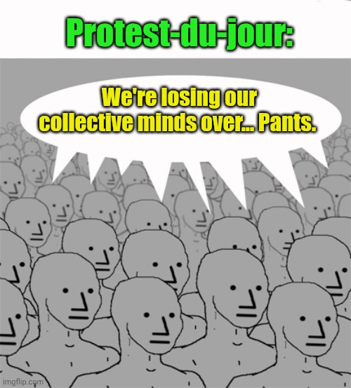 NPCProgramScreed | Protest-du-jour: We're losing our collective minds over... Pants. | image tagged in npcprogramscreed | made w/ Imgflip meme maker