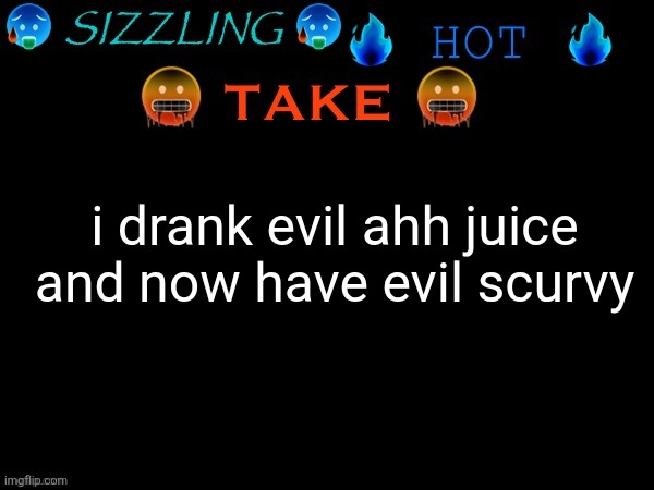 sizzling hot take | i drank evil ahh juice and now have evil scurvy | image tagged in sizzling hot take | made w/ Imgflip meme maker