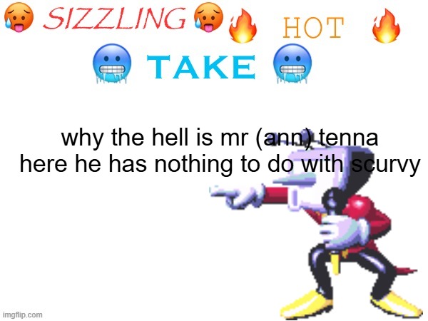sizzling hot take | why the hell is mr (ann) tenna here he has nothing to do with scurvy | image tagged in sizzling hot take | made w/ Imgflip meme maker