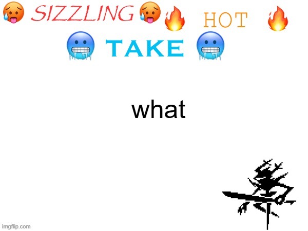 sizzling hot take | what | image tagged in sizzling hot take | made w/ Imgflip meme maker