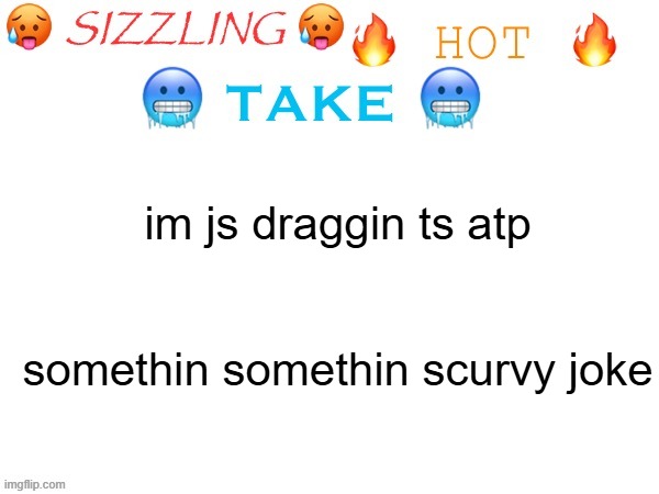 sizzling hot take | im js draggin ts atp
 
 
somethin somethin scurvy joke | image tagged in sizzling hot take | made w/ Imgflip meme maker