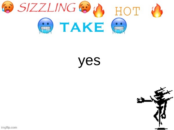 sizzling hot take | yes | image tagged in sizzling hot take | made w/ Imgflip meme maker