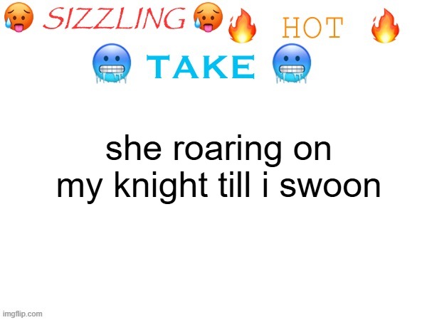 sizzling hot take | she roaring on my knight till i swoon | image tagged in sizzling hot take | made w/ Imgflip meme maker