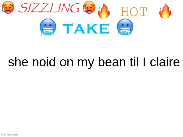 sizzling hot take | she noid on my bean til I claire | image tagged in sizzling hot take | made w/ Imgflip meme maker