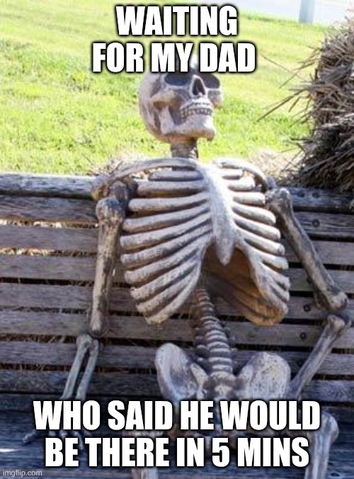Waiting Skeleton Meme | WAITING FOR MY DAD; WHO SAID HE WOULD BE THERE IN 5 MINS | image tagged in memes,waiting skeleton | made w/ Imgflip meme maker