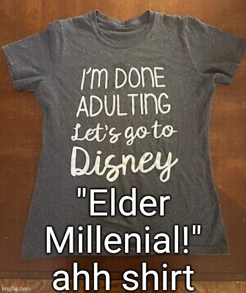 I saw someone wearing this at disneyland | "Elder Millenial!" ahh shirt | made w/ Imgflip meme maker