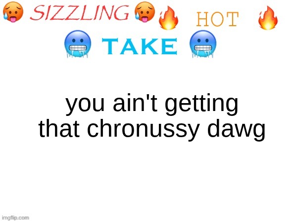 someone commented this below one of my posts | you ain't getting that chronussy dawg | image tagged in sizzling hot take | made w/ Imgflip meme maker