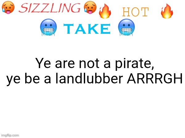 sizzling hot take | Ye are not a pirate, ye be a landlubber ARRRGH | image tagged in sizzling hot take | made w/ Imgflip meme maker