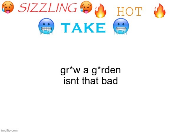 sizzling hot take | gr*w a g*rden isnt that bad | image tagged in sizzling hot take | made w/ Imgflip meme maker