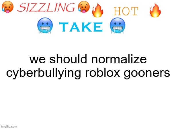 sizzling hot take | we should normalize cyberbullying roblox gooners | image tagged in sizzling hot take | made w/ Imgflip meme maker