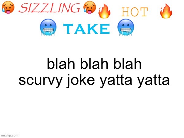 sizzling hot take | blah blah blah scurvy joke yatta yatta | image tagged in sizzling hot take | made w/ Imgflip meme maker
