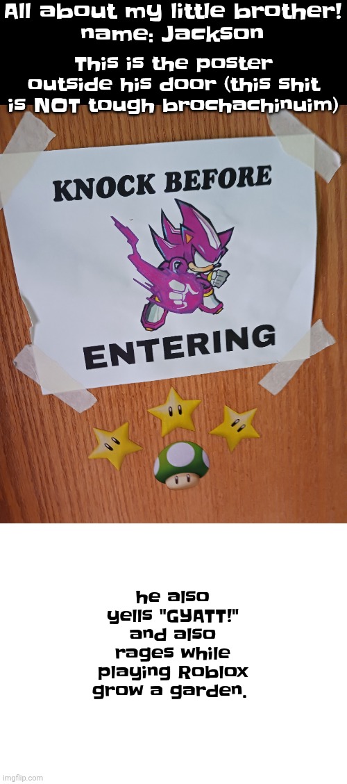 my little brother, jack | All about my little brother!
name: Jackson; This is the poster outside his door (this shit is NOT tough brochachinuim); he also yells "GYATT!" and also rages while playing Roblox grow a garden. | made w/ Imgflip meme maker