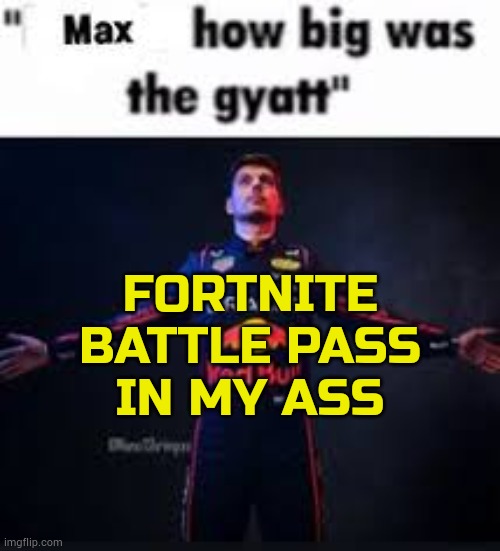 ♪ | FORTNITE BATTLE PASS
IN MY ASS | image tagged in max how big was the gyatt | made w/ Imgflip meme maker