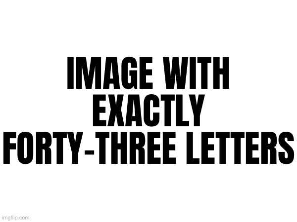 IMAGE WITH EXACTLY FORTY-THREE LETTERS | made w/ Imgflip meme maker