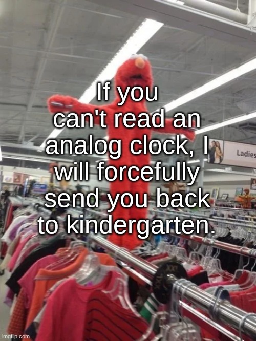 Elmo being crucified at Target | If you can't read an analog clock, I will forcefully send you back to kindergarten. | image tagged in elmo being fucking crucified at target | made w/ Imgflip meme maker