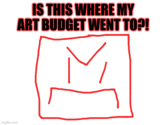 Blank White Template | IS THIS WHERE MY ART BUDGET WENT TO?! | image tagged in blank white template | made w/ Imgflip meme maker