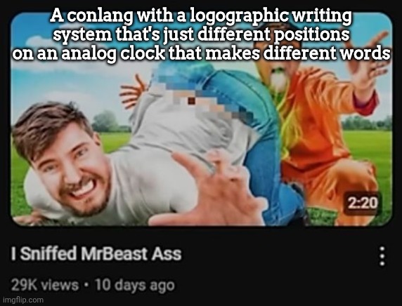 I Sniffed MrBeast Ass | A conlang with a logographic writing system that's just different positions on an analog clock that makes different words | image tagged in i sniffed mrbeast ass | made w/ Imgflip meme maker