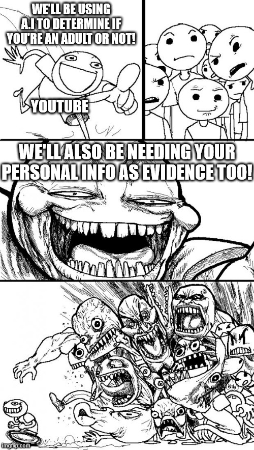 Ok, youtube has gone off the deep end (August 13th, REMEMBER THIS DATE) | WE'LL BE USING A.I TO DETERMINE IF YOU'RE AN ADULT OR NOT! YOUTUBE; WE'LL ALSO BE NEEDING YOUR PERSONAL INFO AS EVIDENCE TOO! | image tagged in memes,hey internet,youtube | made w/ Imgflip meme maker