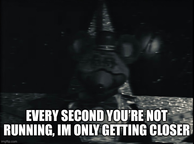 E | EVERY SECOND YOU’RE NOT RUNNING, IM ONLY GETTING CLOSER | image tagged in chuck e cheese,chuck e cheese rat stare | made w/ Imgflip meme maker
