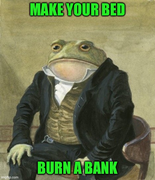 Gentleman frog | MAKE YOUR BED; BURN A BANK | image tagged in gentleman frog | made w/ Imgflip meme maker