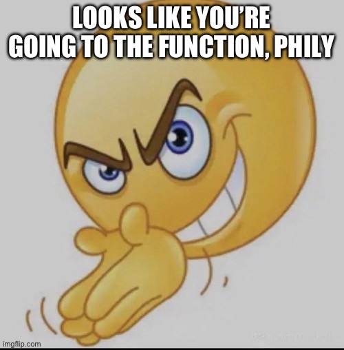 When the function got | LOOKS LIKE YOU’RE GOING TO THE FUNCTION, PHILY | image tagged in when the function got | made w/ Imgflip meme maker