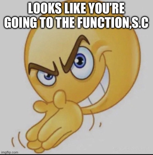 When the function got | LOOKS LIKE YOU’RE GOING TO THE FUNCTION,S.C | image tagged in when the function got | made w/ Imgflip meme maker