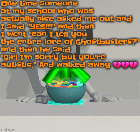 I BLEW MY ONE CHANCE | One time someone at my school who was actually nice asked me out and I said "YES!!!" and then I went "can I tell you the entire lore of Ghostbusters?" and then he said "girl I'm sorry but you're autistic." And walked away 💔💔💔 | image tagged in are these gummy worms don't ask why the render is so crisp | made w/ Imgflip meme maker