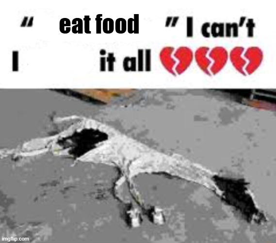 I can't I X it all | eat food | image tagged in i can't i x it all | made w/ Imgflip meme maker