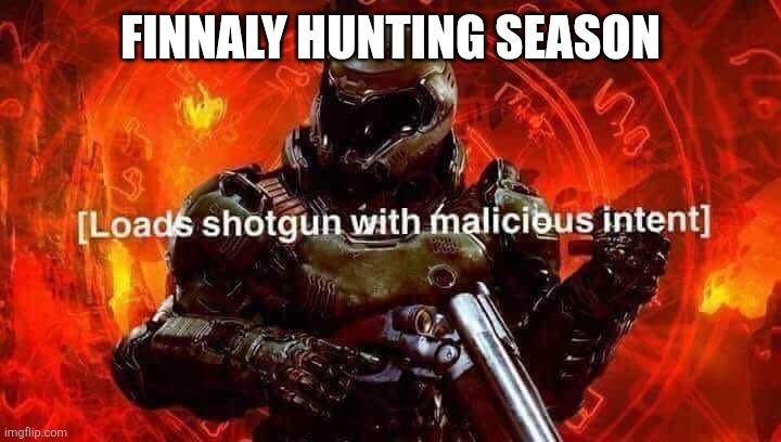 Loads shotgun with malicious intent | FINNALY HUNTING SEASON | image tagged in loads shotgun with malicious intent | made w/ Imgflip meme maker