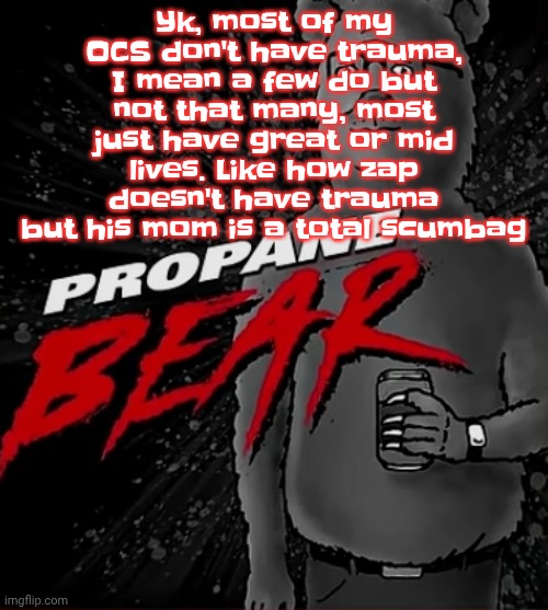 Propane bear | Yk, most of my OCS don't have trauma, I mean a few do but not that many, most just have great or mid lives. Like how zap doesn't have trauma but his mom is a total scumbag | image tagged in propane bear | made w/ Imgflip meme maker