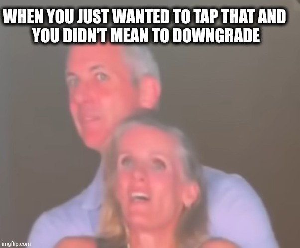 Traded down | WHEN YOU JUST WANTED TO TAP THAT AND 
YOU DIDN'T MEAN TO DOWNGRADE | image tagged in shocked | made w/ Imgflip meme maker