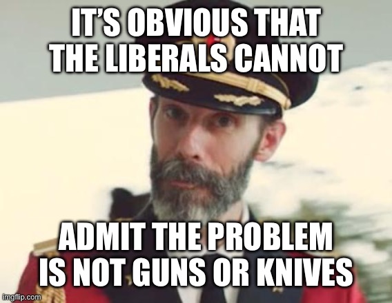 Captain Obvious | IT’S OBVIOUS THAT THE LIBERALS CANNOT ADMIT THE PROBLEM IS NOT GUNS OR KNIVES | image tagged in captain obvious | made w/ Imgflip meme maker